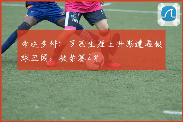 命运多舛：罗西生涯上升期遭遇假球丑闻，被禁赛2年