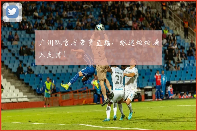 广州队官方带货直播，球迷纷纷涌入支持！