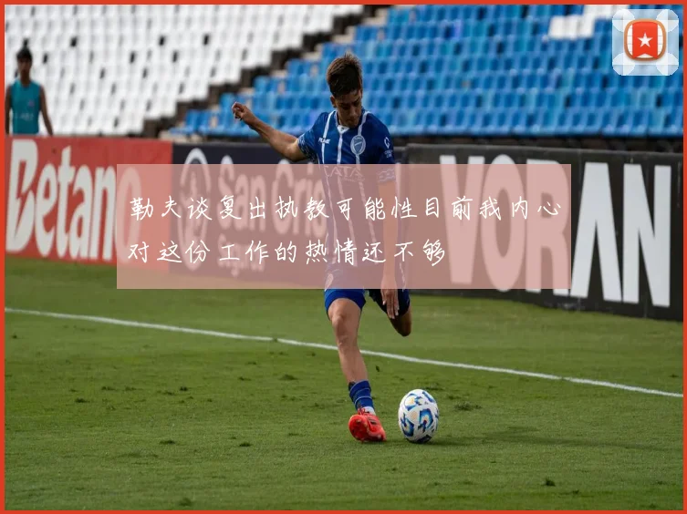 勒夫谈复出执教可能性目前我内心对这份工作的热情还不够