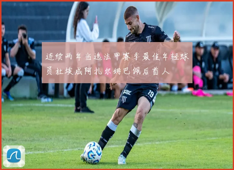 连续两年当选法甲赛季最佳年轻球员杜埃成阿扎尔姆巴佩后首人