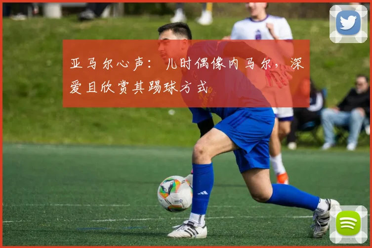 亚马尔心声：儿时偶像内马尔，深爱且欣赏其踢球方式