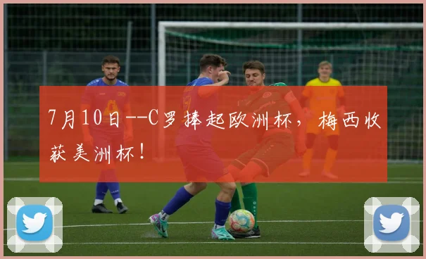 7月10日--C罗捧起欧洲杯，梅西收获美洲杯！