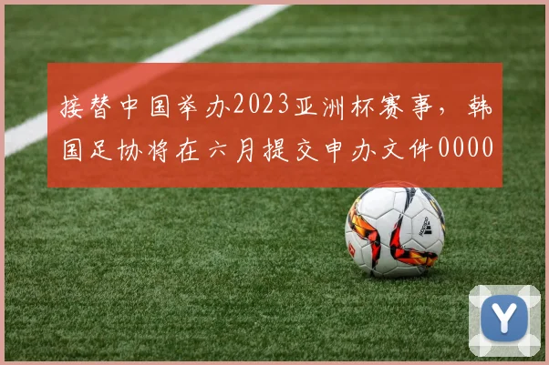 接替中国举办2023亚洲杯赛事，韩国足协将在六月提交申办文件0000644