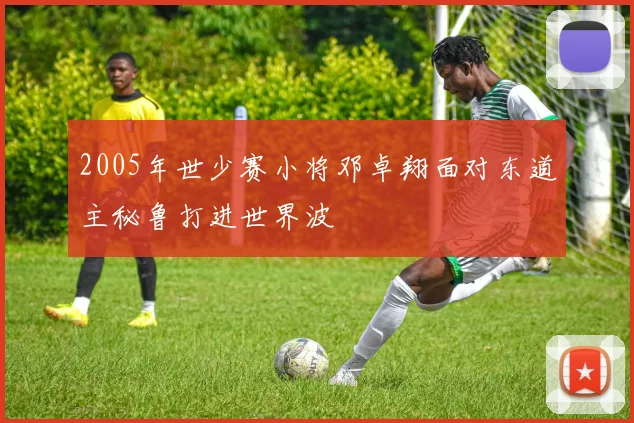 2005年世少赛小将邓卓翔面对东道主秘鲁打进世界波