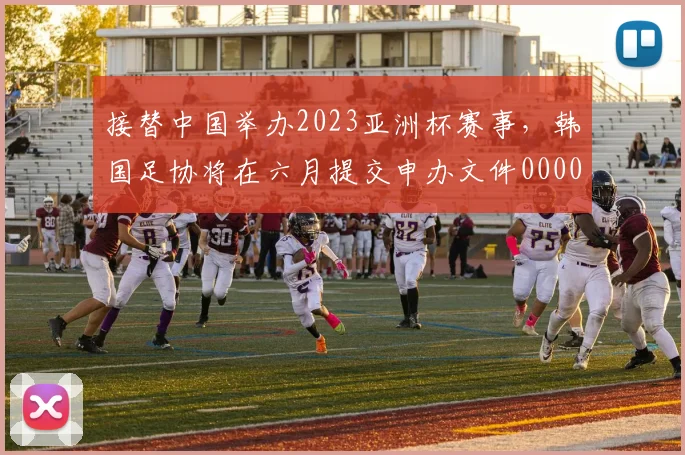 接替中国举办2023亚洲杯赛事，韩国足协将在六月提交申办文件0000644