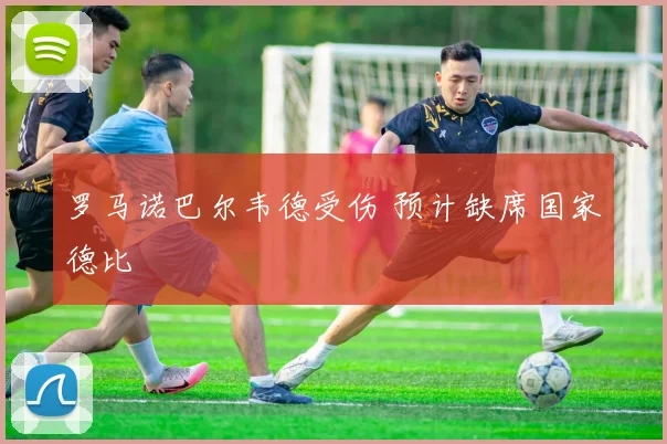 罗马诺巴尔韦德受伤 预计缺席国家德比
