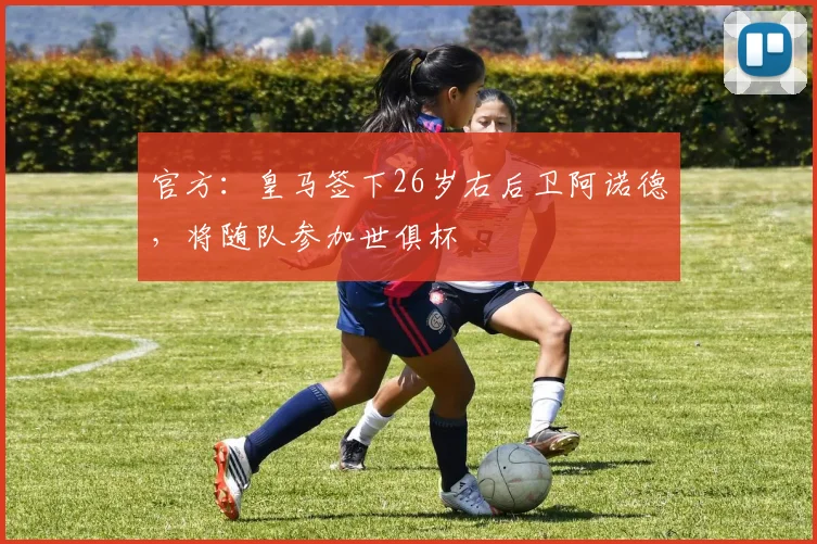 官方：皇马签下26岁右后卫阿诺德，将随队参加世俱杯