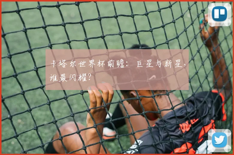 卡塔尔世界杯前瞻：巨星与新星，谁最闪耀？
