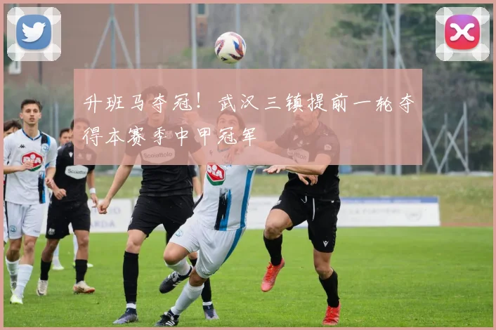 升班马夺冠！武汉三镇提前一轮夺得本赛季中甲冠军