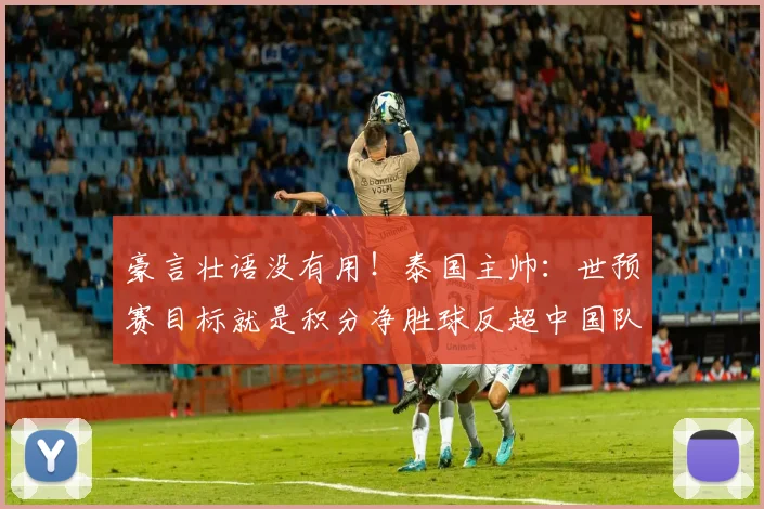 豪言壮语没有用！泰国主帅：世预赛目标就是积分净胜球反超中国队