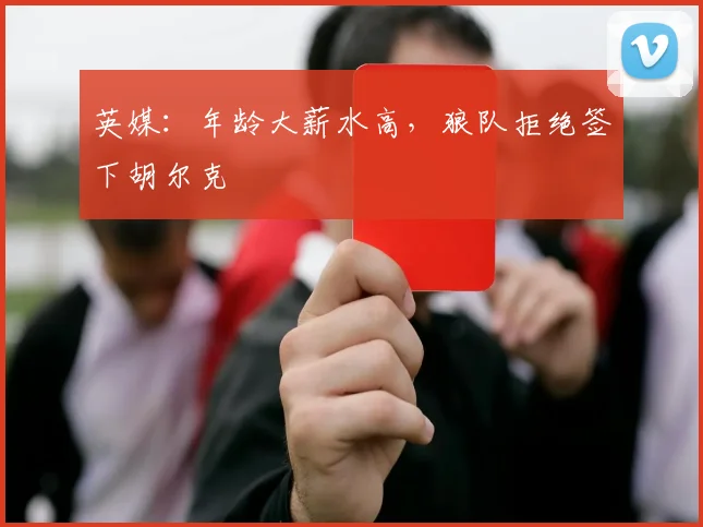英媒：年龄大薪水高，狼队拒绝签下胡尔克