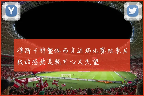 穆斯卡特整体而言这场比赛结束后我的感受是既开心又失望