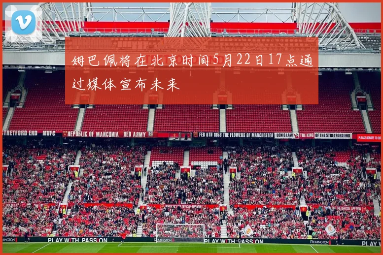 姆巴佩将在北京时间5月22日17点通过媒体宣布未来