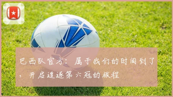 巴西队官方：属于我们的时间到了，开启追逐第六冠的旅程