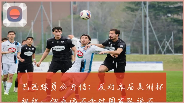 巴西球员公开信：反对本届美洲杯组织，但永远不会对国家队说不
