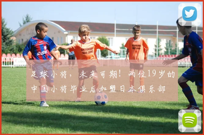 足球小将，未来可期！两位19岁的中国小将毕业后加盟日本俱乐部