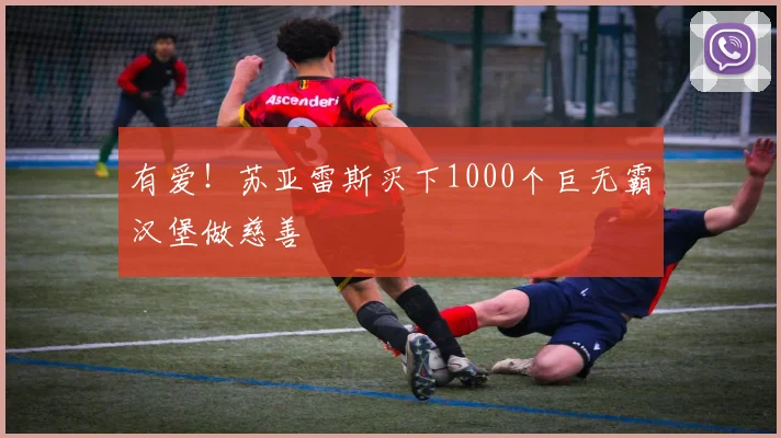 有爱！苏亚雷斯买下1000个巨无霸汉堡做慈善
