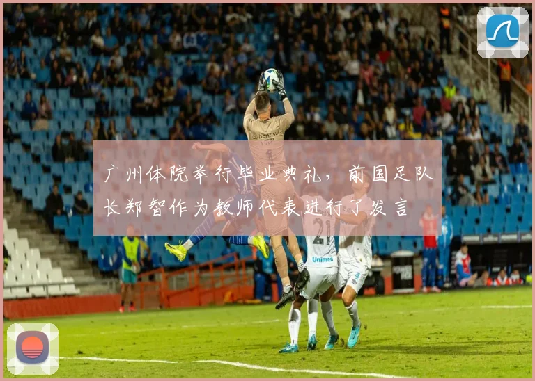 广州体院举行毕业典礼，前国足队长郑智作为教师代表进行了发言