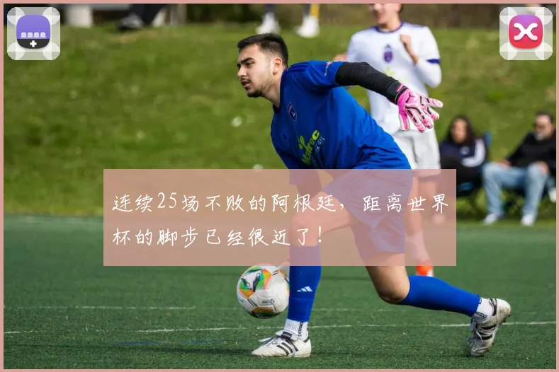 连续25场不败的阿根廷，距离世界杯的脚步已经很近了！