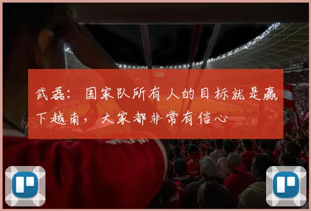 武磊：国家队所有人的目标就是赢下越南，大家都非常有信心